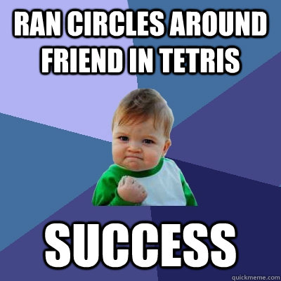 Ran circles around friend in tetris Success  Success Kid