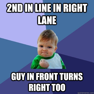 2nd in line in right lane guy in front turns right too  Success Kid