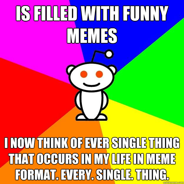 is filled with funny memes I now think of ever single thing that occurs in my life in meme format. every. single. thing.   Reddit Alien