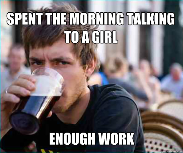 spent the morning talking to a girl Enough work  Lazy College Senior