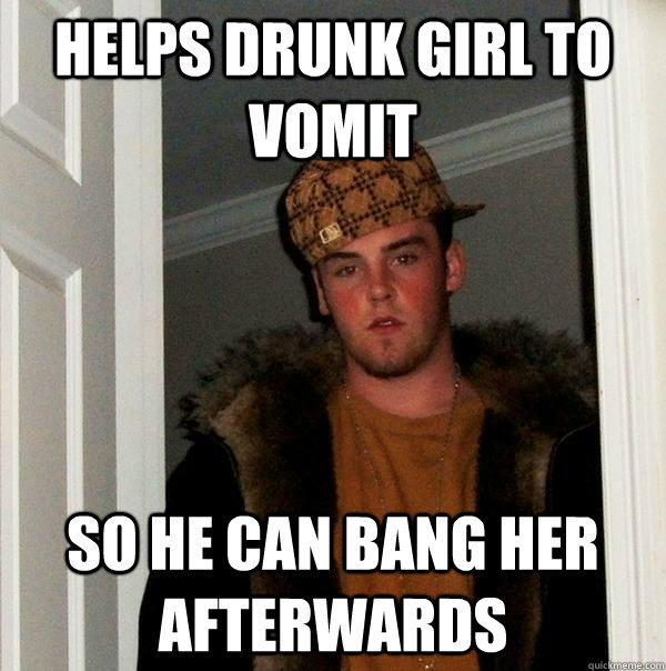 helps drunk girl to vomit so he can bang her afterwards - helps drunk girl to vomit so he can bang her afterwards  Scumbag Steve