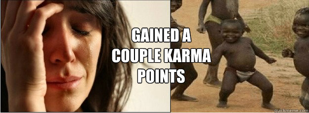 Gained a
couple karma
points  First World Problems vs Third World Success