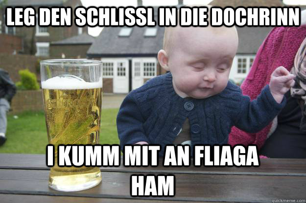 leg den schlissl in die dochrinn i kumm mit an fliaga ham  drunk baby