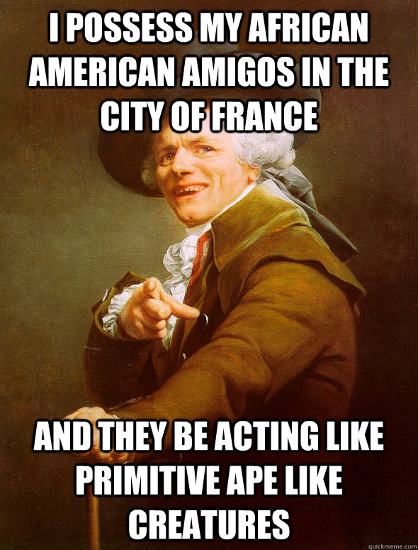 I possess my African American amigos in the city of France and they be acting like primitive ape like creatures   - I possess my African American amigos in the city of France and they be acting like primitive ape like creatures    Joseph Ducreux