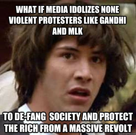 What if media idolizes none violent protesters like Gandhi and MLK to De-fang  society and protect the rich from a massive revolt  conspiracy keanu