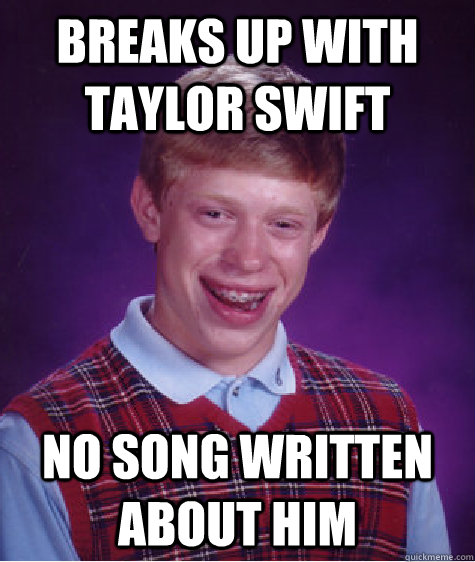 Breaks up with Taylor Swift No song written about him - Breaks up with Taylor Swift No song written about him  Bad Luck Brian