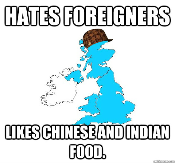 Hates foreigners Likes Chinese and Indian food.  Scumbag UK