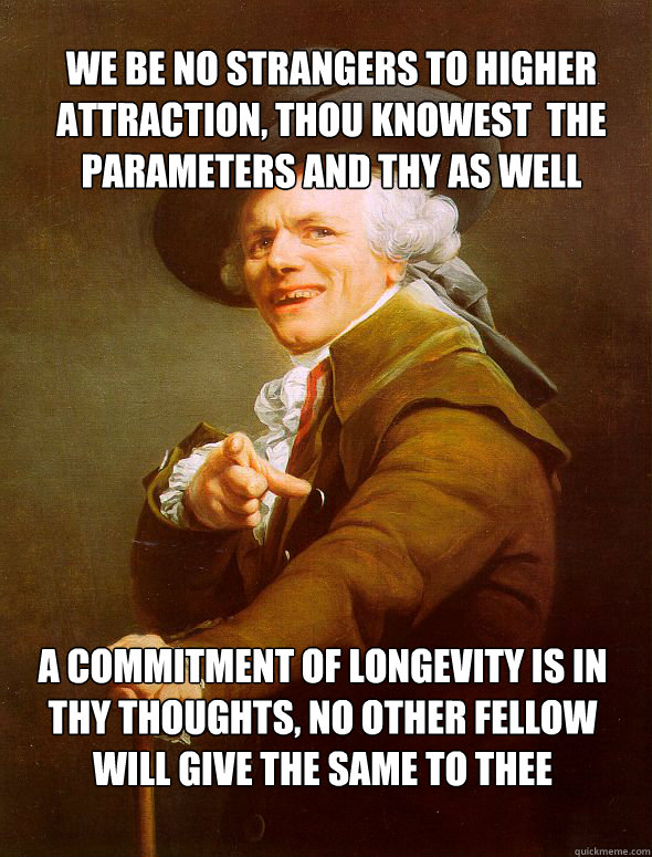 We be no strangers to higher attraction, Thou knowest  the parameters and Thy as well A commitment of longevity is in Thy thoughts, no other fellow will give the same to thee  Joseph Ducreux