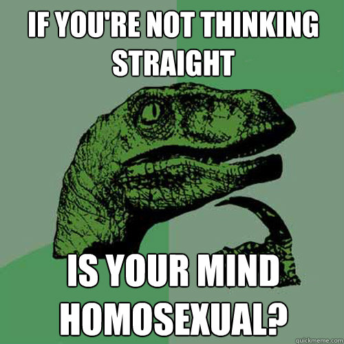 if you're not thinking straight
 is your mind homosexual? - if you're not thinking straight
 is your mind homosexual?  Philosoraptor