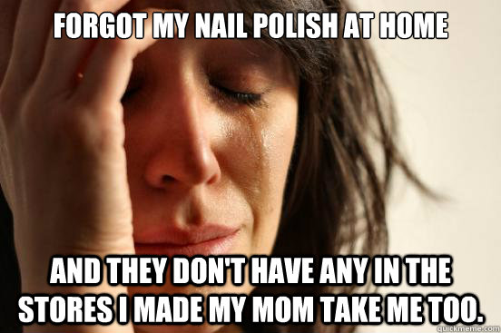 Forgot my nail polish at home and they don't have any in the stores I made my mom take me too.  First World Problems