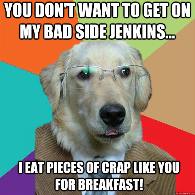 You don't want to get on my bad side jenkins... I eat pieces of crap like you for breakfast!  Business Dog