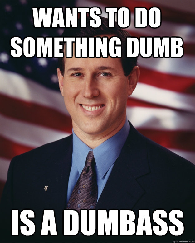 wants to do something dumb Is a dumbass  Rick Santorum