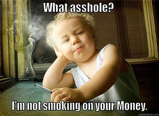                   WHAT ASSHOLE?                     I'M NOT SMOKING ON YOUR MONEY.  Misc