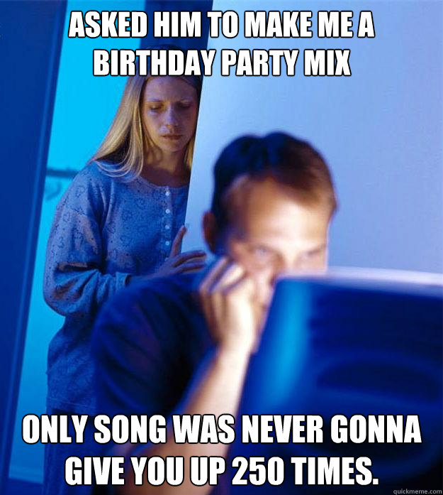 Asked him to make me a birthday party mix Only song was Never Gonna Give You Up 250 times.  Redditors Wife