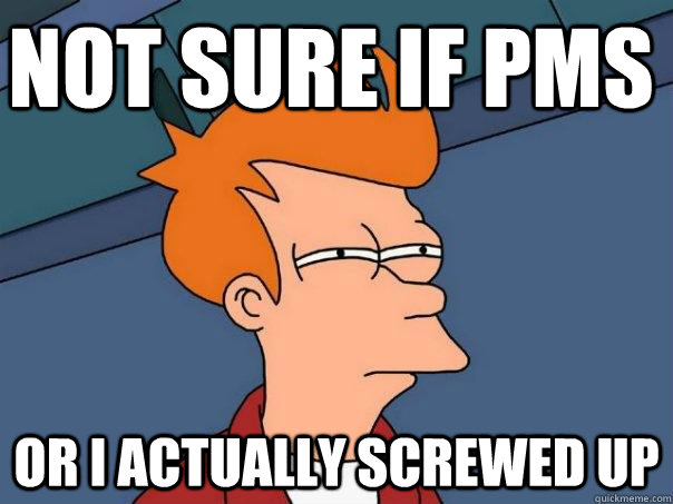 Not sure if PMS or I actually screwed up - Not sure if PMS or I actually screwed up  Futurama Fry