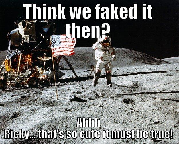 THINK WE FAKED IT THEN? AHHH RICKY... THAT'S SO CUTE IT MUST BE TRUE! Unimpressed Astronaut