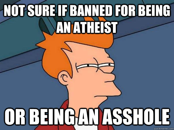 not sure if banned for being an atheist Or being an asshole  Futurama Fry