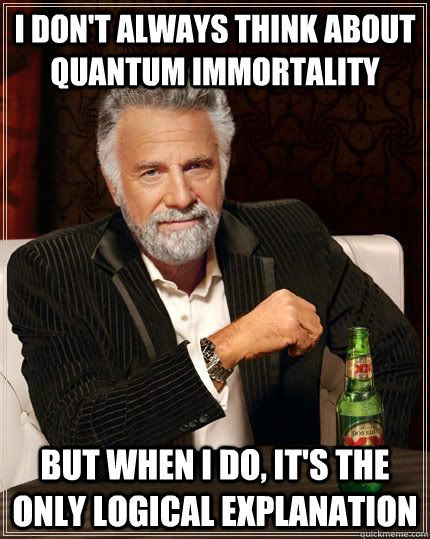 I don't always think about quantum immortality but when i do, it's the only logical explanation - I don't always think about quantum immortality but when i do, it's the only logical explanation  The Most Interesting Man In The World