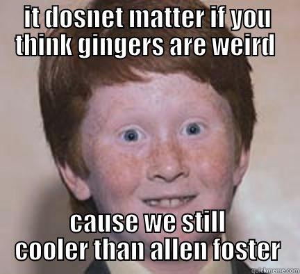 it doesnt matter if you think gingers are wieird  - IT DOSNET MATTER IF YOU THINK GINGERS ARE WEIRD  CAUSE WE STILL COOLER THAN ALLEN FOSTER Over Confident Ginger