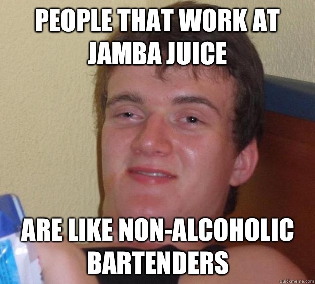 People that work at jamba juice Are like non-alcoholic bartenders  10 Guy