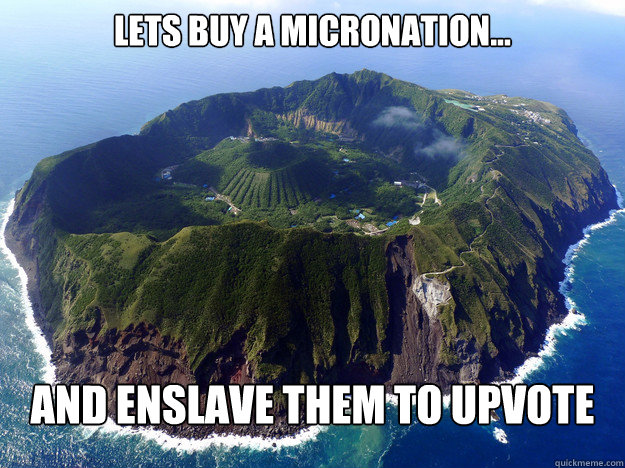 Lets Buy a micronation... and enslave them to upvote - Lets Buy a micronation... and enslave them to upvote  Reddit Enslaved Micronation