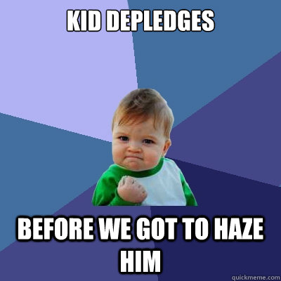 Kid DePledges before we got to haze him  Success Kid