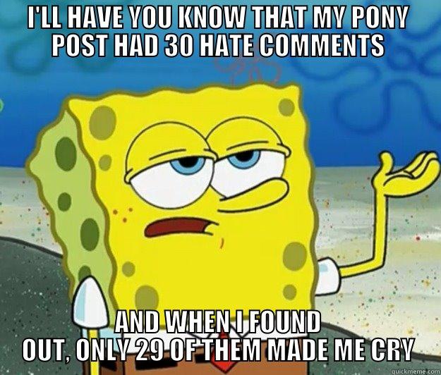 I'LL HAVE YOU KNOW THAT MY PONY POST HAD 30 HATE COMMENTS AND WHEN I FOUND OUT, ONLY 29 OF THEM MADE ME CRY Tough Spongebob