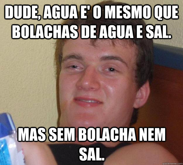 Dude, agua e' o mesmo que bolachas de agua e sal. mas sem bolacha nem sal.  10 Guy