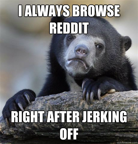 I always browse reddit right after jerking off - I always browse reddit right after jerking off  Confession Bear