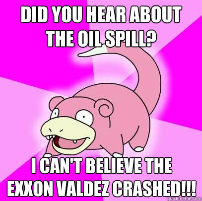 Did you hear about the oil spill? I can't believe the Exxon Valdez crashed!!! - Did you hear about the oil spill? I can't believe the Exxon Valdez crashed!!!  Slowpoke