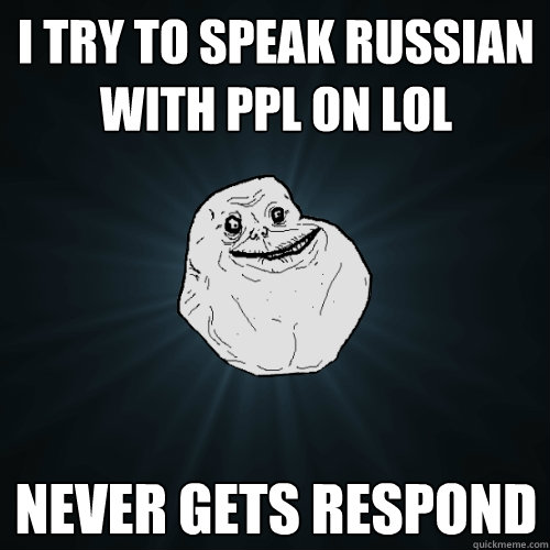 I Try to speak Russian with ppl on lol Never gets respond   Forever Alone