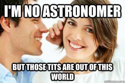 I'm no Astronomer But those tits are out of this world  Bad Pick-up line Paul