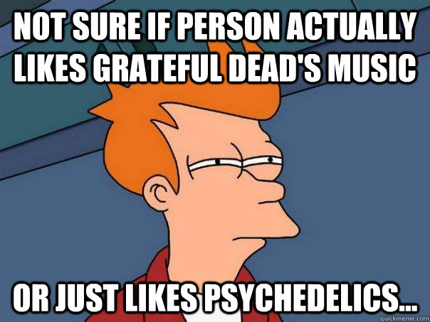 Not sure if person actually likes grateful dead's music Or just likes psychedelics...  Futurama Fry