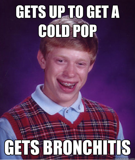 Gets up to get a cold pop gets bronchitis  Bad Luck Brian