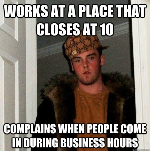 Works at a place that closes at 10 complains when people come in during business hours  Scumbag Steve