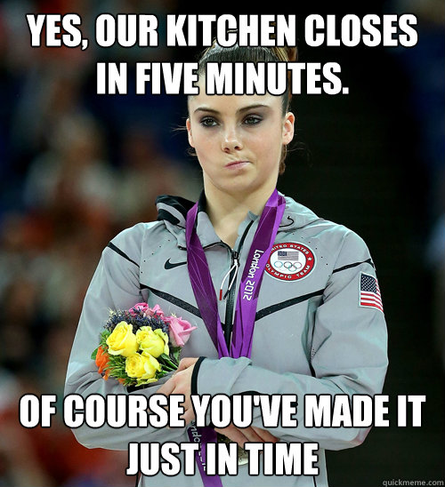 Yes, our kitchen closes in five minutes. Of course you've made it just in time  