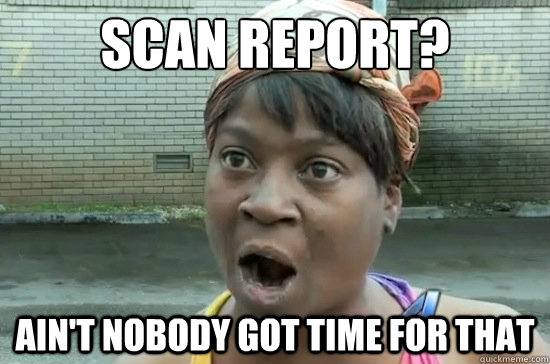 Scan Report? AIN'T NOBODY GOT TIME FOR THAT - Scan Report? AIN'T NOBODY GOT TIME FOR THAT  Aint nobody got time for that