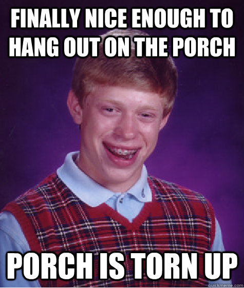 Finally nice enough to hang out on the porch Porch is torn up   Bad Luck Brian