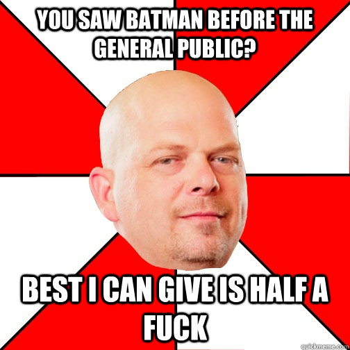 you saw batman before the general public? best i can give is half a fuck - you saw batman before the general public? best i can give is half a fuck  Pawn Star