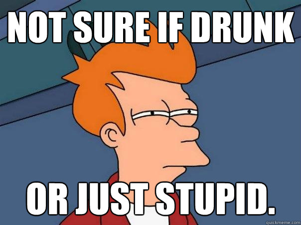 Not sure if Drunk Or just stupid. - Not sure if Drunk Or just stupid.  Futurama Fry