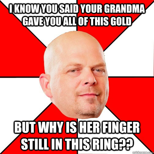 I know you said your grandma gave you all of this gold but why is her finger still in this ring??  Pawn Star