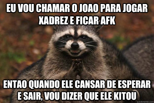 EU VOU CHAMAR O JOAO PARA jogar XADREZ E FICAR AFK ENTaO QUANDO ELE cansar de esperar e sair, vou dizer que ele kitou  Evil Plotting Raccoon