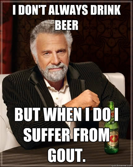 I don't always drink beer But when I do I suffer from gout.  The Most Interesting Man In The World