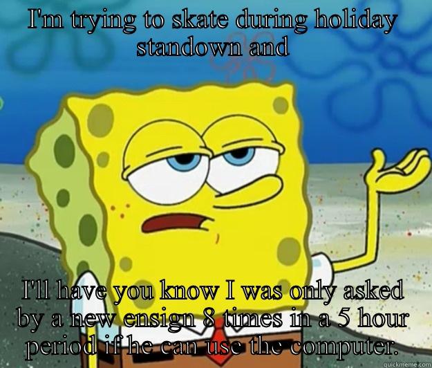 I'M TRYING TO SKATE DURING HOLIDAY STANDOWN AND I'LL HAVE YOU KNOW I WAS ONLY ASKED BY A NEW ENSIGN 8 TIMES IN A 5 HOUR PERIOD IF HE CAN USE THE COMPUTER. Tough Spongebob