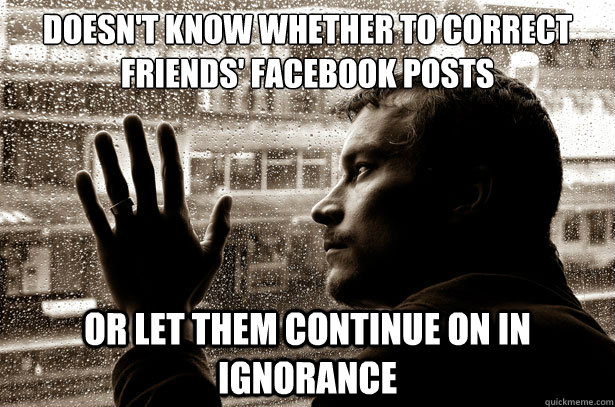 Doesn't know whether to correct friends' facebook posts or let them continue on in ignorance  Over-Educated Problems