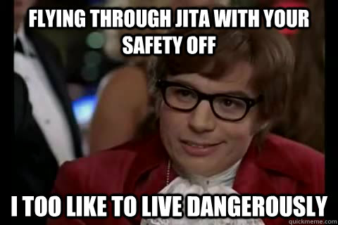 Flying through Jita with your safety off i too like to live dangerously  Dangerously - Austin Powers