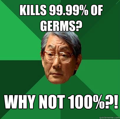 kills 99.99% of 
germs? WHY NOT 100%?!  High Expectations Asian Father