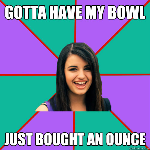 GOTTA HAVE MY BOWL JUST BOUGHT AN OUNCE - GOTTA HAVE MY BOWL JUST BOUGHT AN OUNCE  Rebecca Black