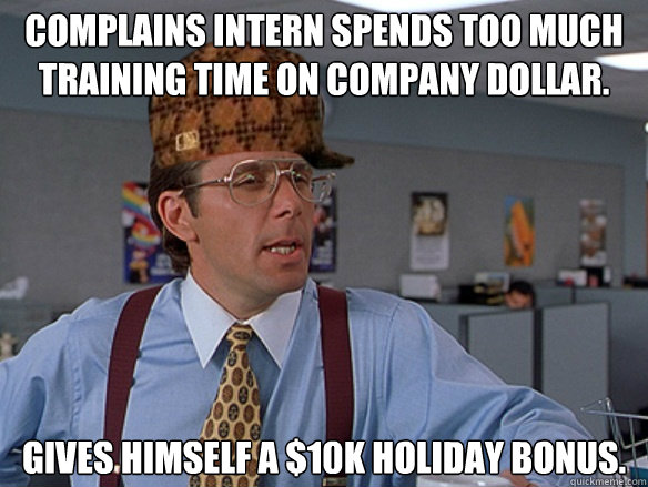 Complains intern spends too much training time on company dollar. Gives himself a $10k holiday bonus. - Complains intern spends too much training time on company dollar. Gives himself a $10k holiday bonus.  Misc