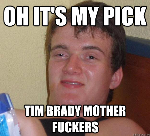 Oh it's my pick Tim Brady Mother Fuckers  10 Guy